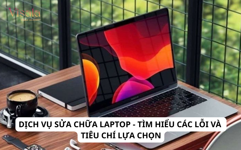 Dịch Vụ Sửa Chữa Laptop - Tìm Hiểu Các Lỗi Và Tiêu Chí Lựa Chọn