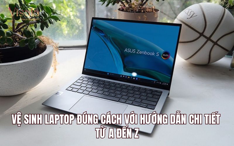Vệ Sinh Laptop Đúng Cách Với Hướng Dẫn Chi Tiết Từ A Đến Z
