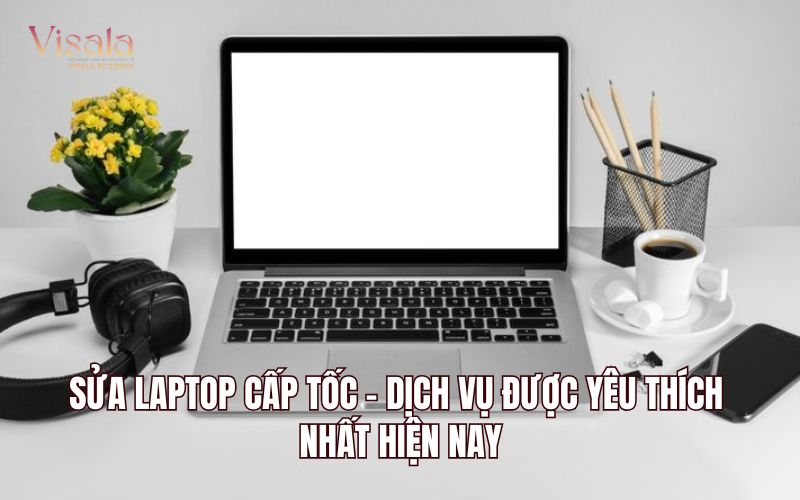 Sửa Laptop Cấp Tốc - Dịch Vụ Được Yêu Thích Nhất Hiện Nay